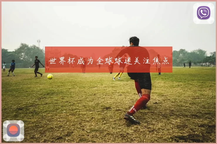 世界杯成为全球球迷关注焦点