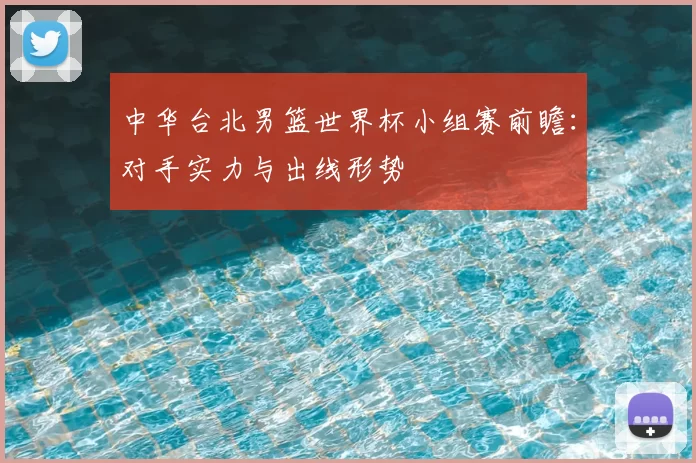 中华台北男篮世界杯小组赛前瞻:对手实力与出线形势
