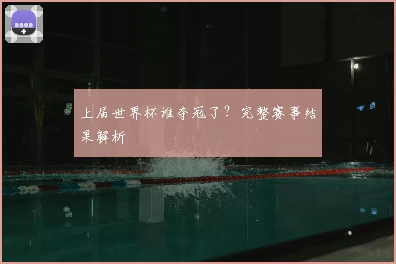 上届世界杯谁夺冠了?完整赛事结果解析
