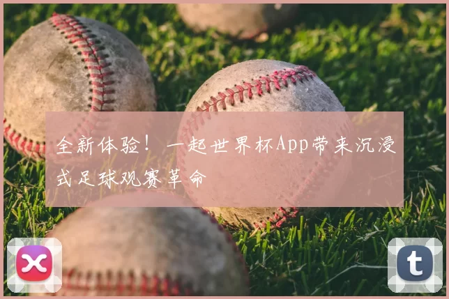 全新体验!一起世界杯App带来沉浸式足球观赛革命