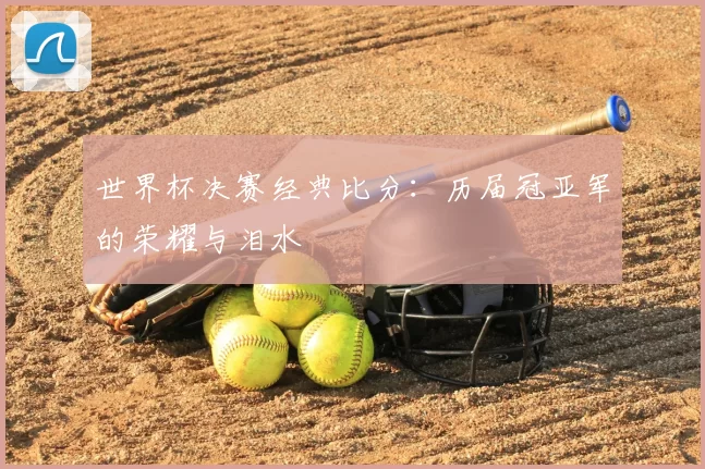 世界杯决赛经典比分：历届冠亚军的荣耀与泪水