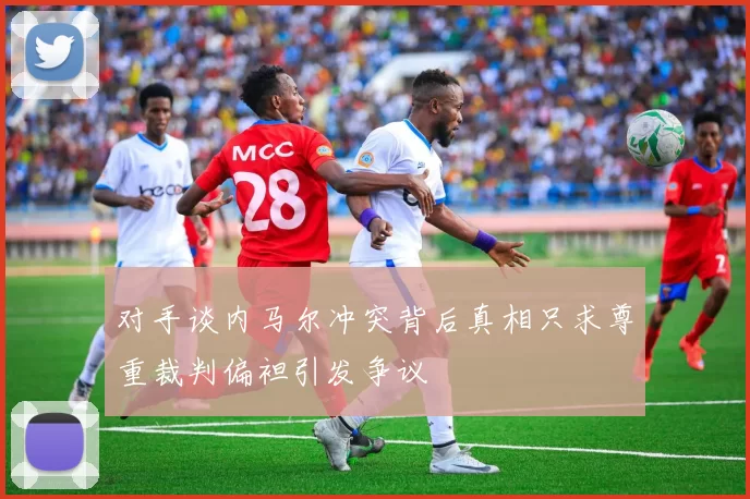 对手谈内马尔冲突背后真相只求尊重裁判偏袒引发争议