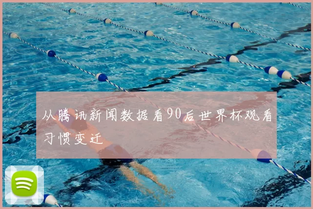 从腾讯新闻数据看90后世界杯观看习惯变迁