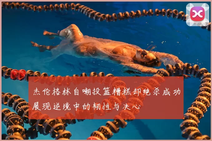 杰伦格林自嘲投篮糟糕却绝杀成功展现逆境中的韧性与决心