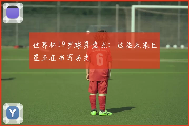 世界杯19岁球员盘点：这些未来巨星正在书写历史