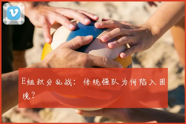E组积分乱战：传统强队为何陷入困境？