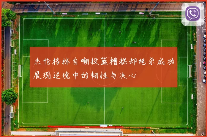 杰伦格林自嘲投篮糟糕却绝杀成功展现逆境中的韧性与决心