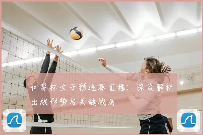世界杯女子预选赛直播:深度解析出线形势与关键战局