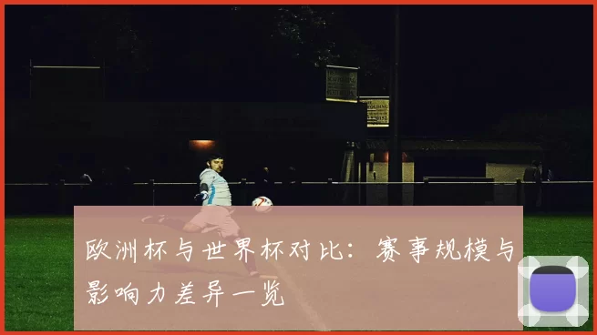 欧洲杯与世界杯对比:赛事规模与影响力差异一览