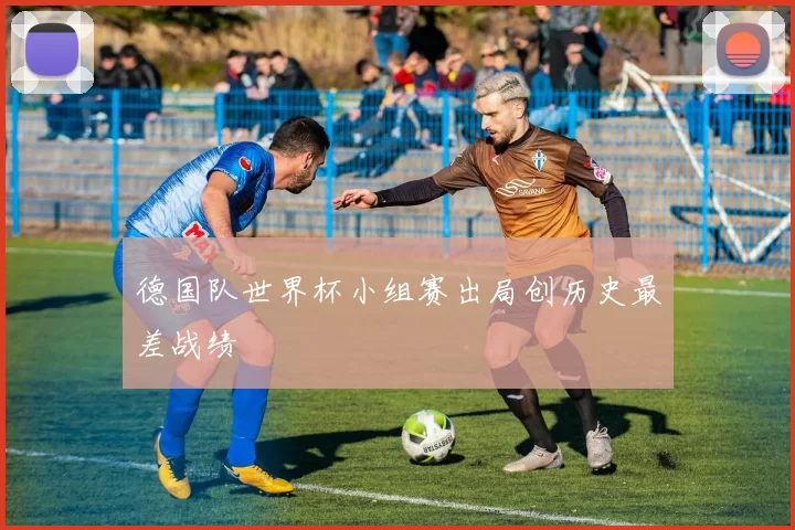 德国队世界杯小组赛出局创历史最差战绩
