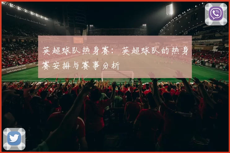 英超球队热身赛：英超球队的热身赛安排与赛事分析