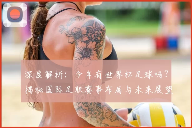 深度解析:今年有世界杯足球吗?揭秘国际足联赛事布局与未来展望