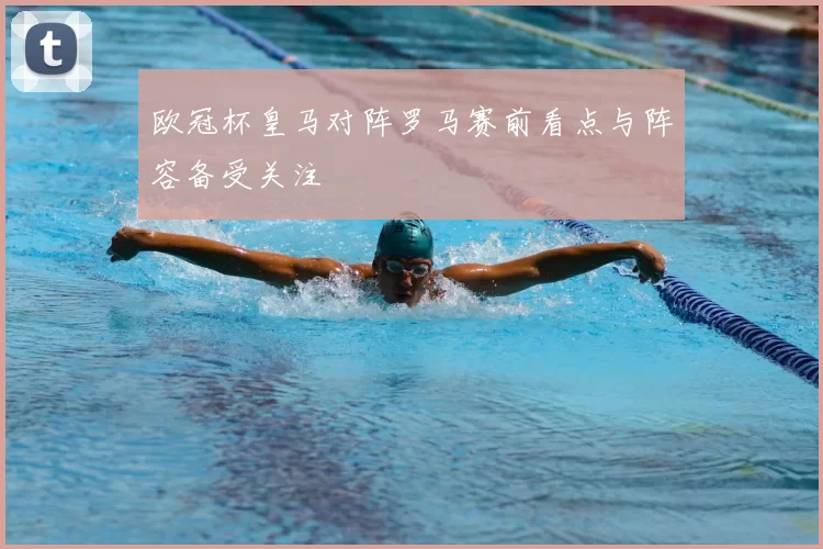 欧冠杯皇马对阵罗马赛前看点与阵容备受关注