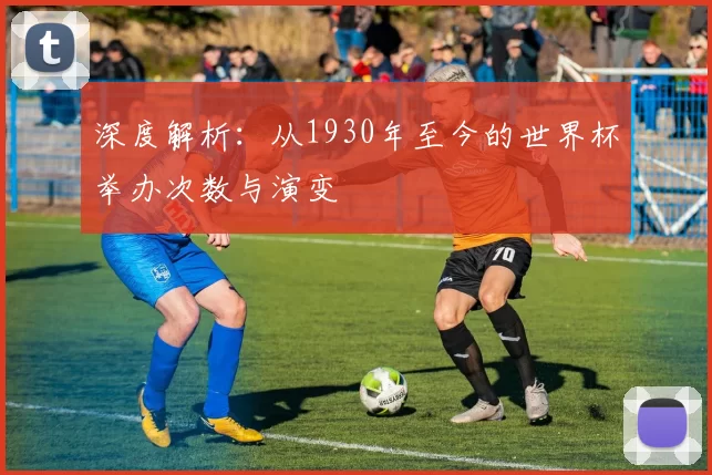 深度解析:从1930年至今的世界杯举办次数与演变