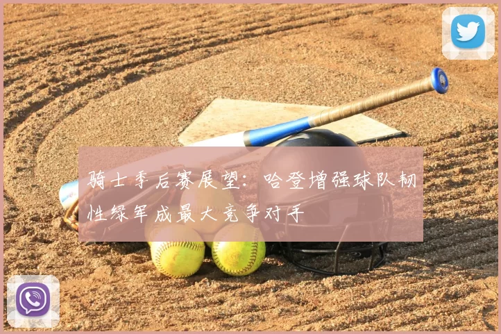 骑士季后赛展望:哈登增强球队韧性绿军成最大竞争对手