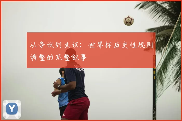 从争议到共识：世界杯历史性规则调整的完整叙事