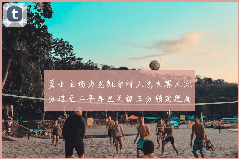 勇士主场力克凯尔特人总决赛大比分追至二平库里关键三分锁定胜局