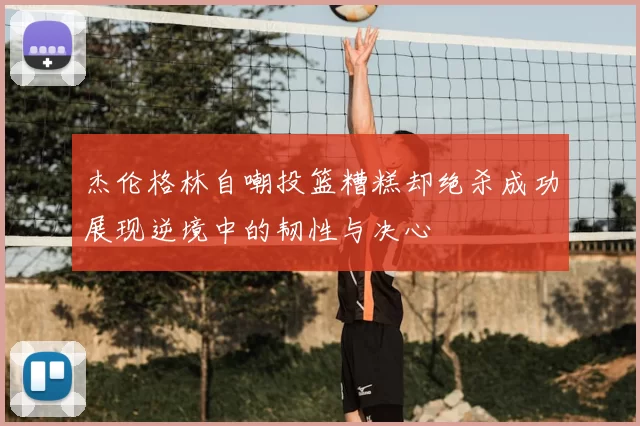 杰伦格林自嘲投篮糟糕却绝杀成功展现逆境中的韧性与决心