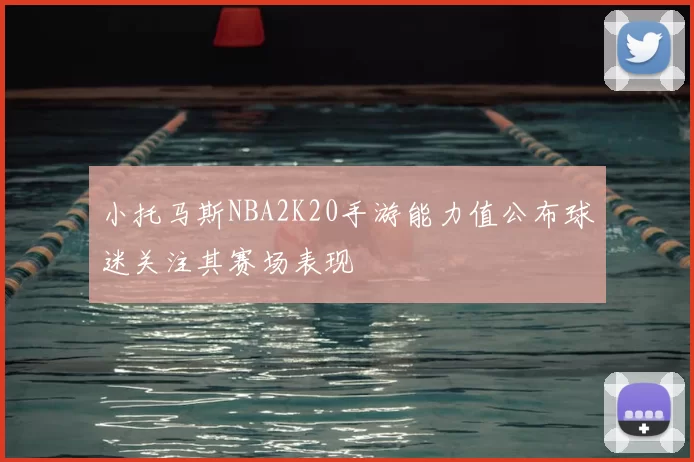 小托马斯NBA2K20手游能力值公布球迷关注其赛场表现