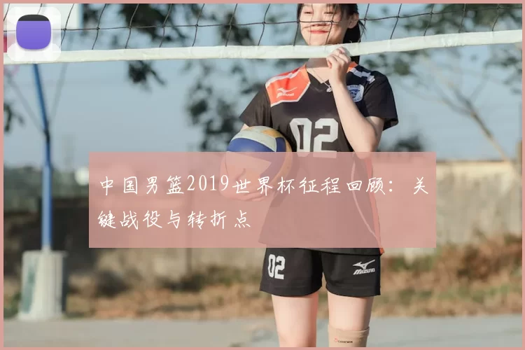 中国男篮2019世界杯征程回顾:关键战役与转折点