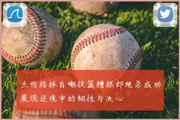 杰伦格林自嘲投篮糟糕却绝杀成功展现逆境中的韧性与决心