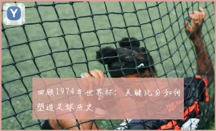 回顾1974年世界杯:关键比分如何塑造足球历史