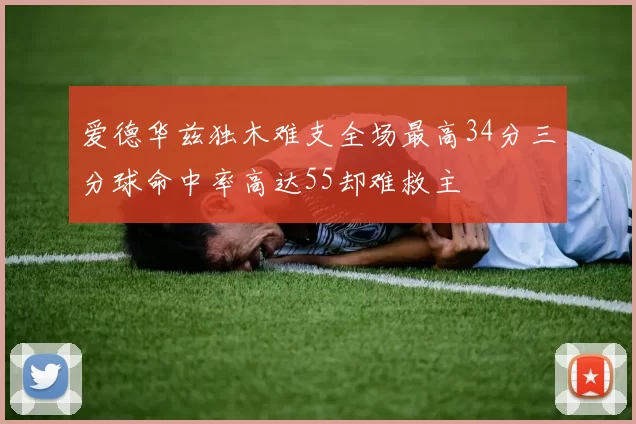 爱德华兹独木难支全场最高34分三分球命中率高达55却难救主