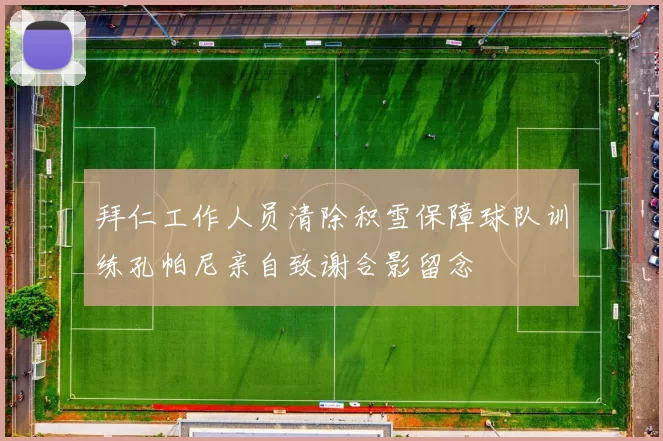 拜仁工作人员清除积雪保障球队训练孔帕尼亲自致谢合影留念