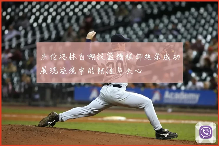 杰伦格林自嘲投篮糟糕却绝杀成功展现逆境中的韧性与决心