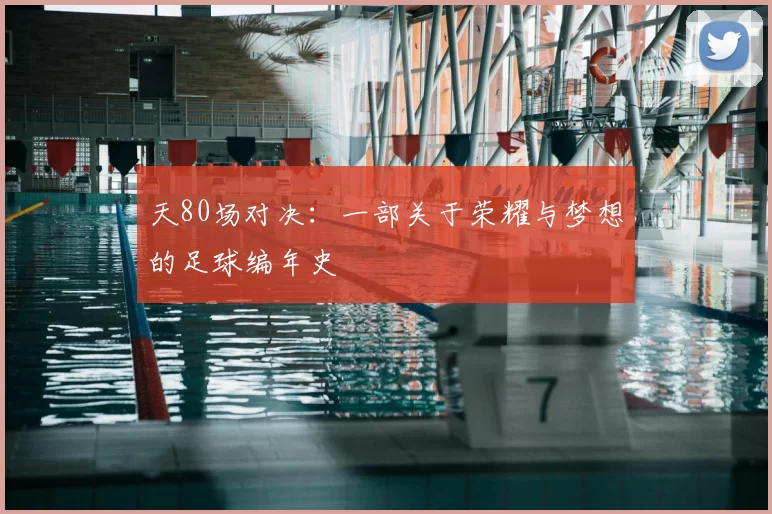 天80场对决:一部关于荣耀与梦想的足球编年史