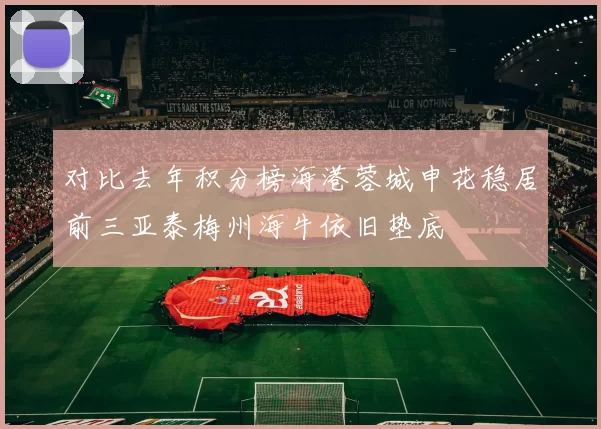 对比去年积分榜海港蓉城申花稳居前三亚泰梅州海牛依旧垫底