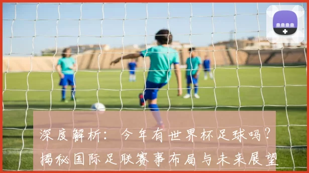 深度解析:今年有世界杯足球吗?揭秘国际足联赛事布局与未来展望