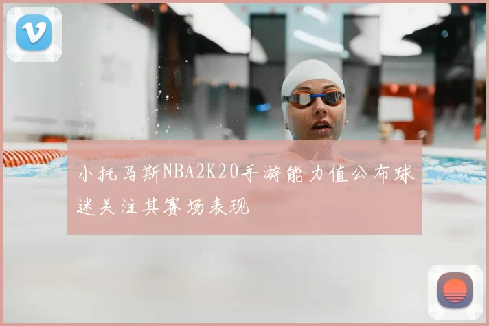 小托马斯NBA2K20手游能力值公布球迷关注其赛场表现