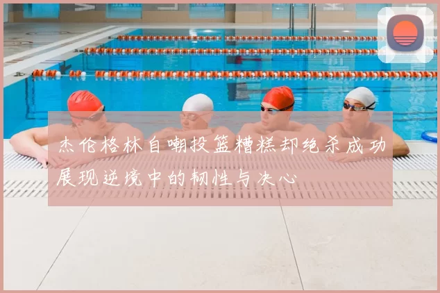 杰伦格林自嘲投篮糟糕却绝杀成功展现逆境中的韧性与决心