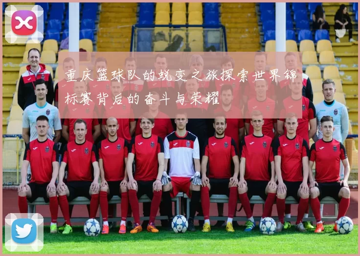 重庆篮球队的蜕变之旅探索世界锦标赛背后的奋斗与荣耀