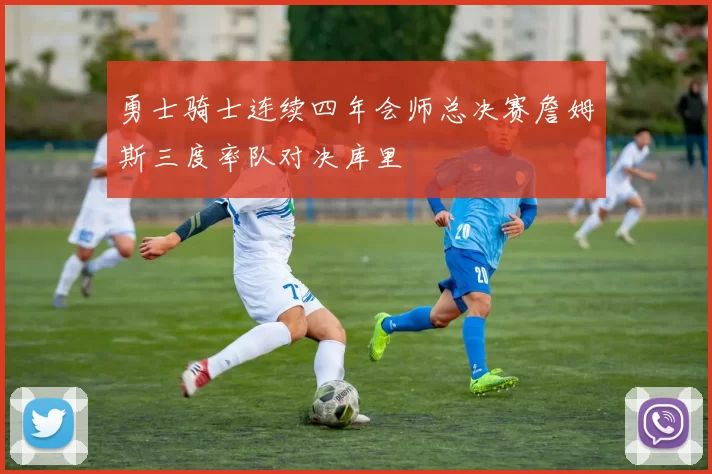 勇士骑士连续四年会师总决赛詹姆斯三度率队对决库里