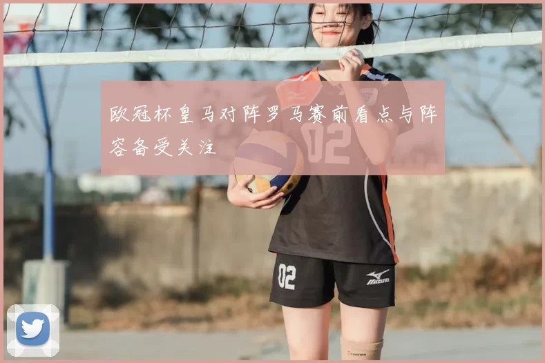 欧冠杯皇马对阵罗马赛前看点与阵容备受关注