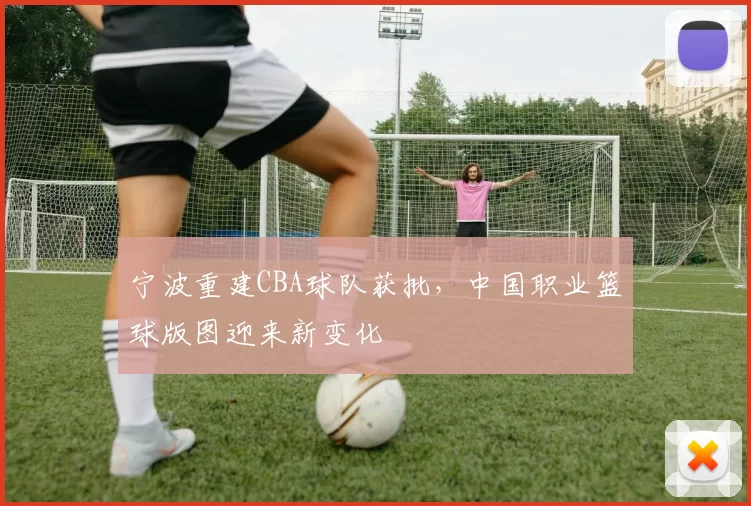 宁波重建CBA球队获批,中国职业篮球版图迎来新变化