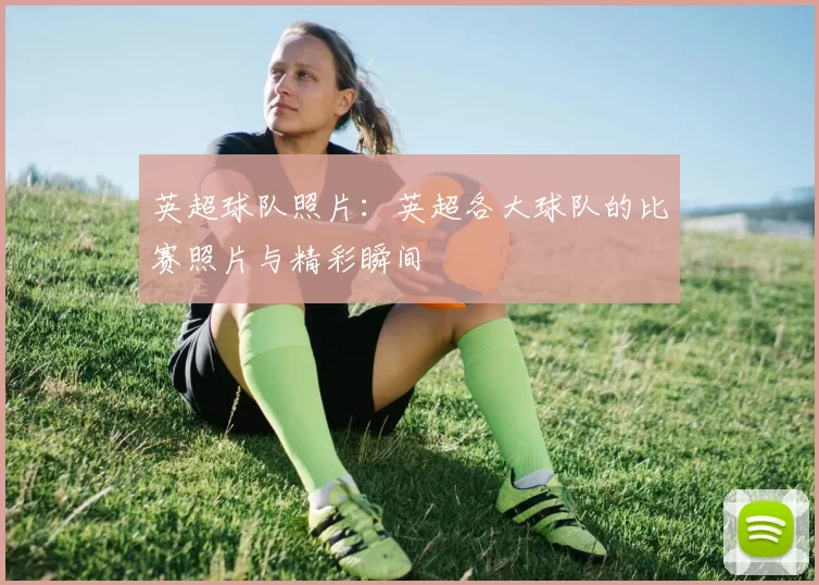 英超球队照片:英超各大球队的比赛照片与精彩瞬间