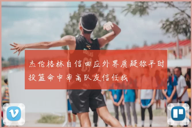 杰伦格林自信回应外界质疑称平时投篮命中率高队友信任我