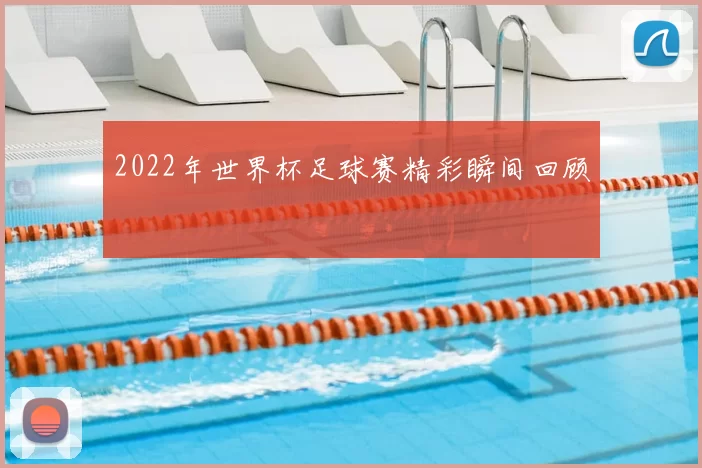 2022年世界杯足球赛精彩瞬间回顾