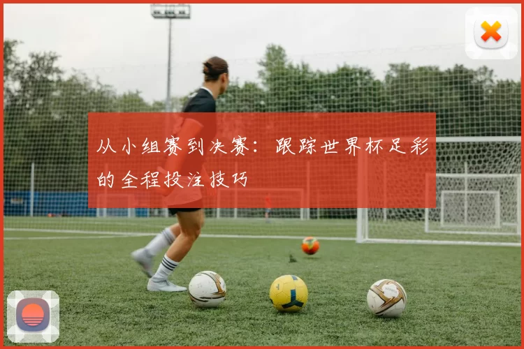 从小组赛到决赛:跟踪世界杯足彩的全程投注技巧