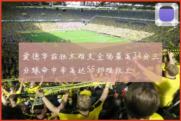 爱德华兹独木难支全场最高34分三分球命中率高达55却难救主