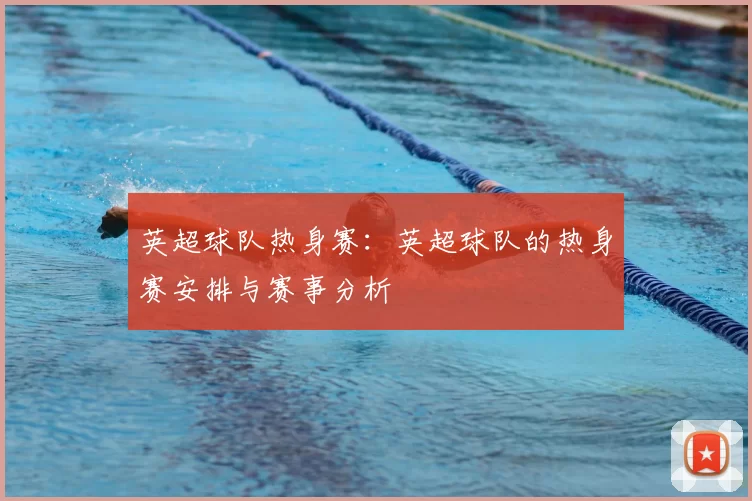 英超球队热身赛：英超球队的热身赛安排与赛事分析