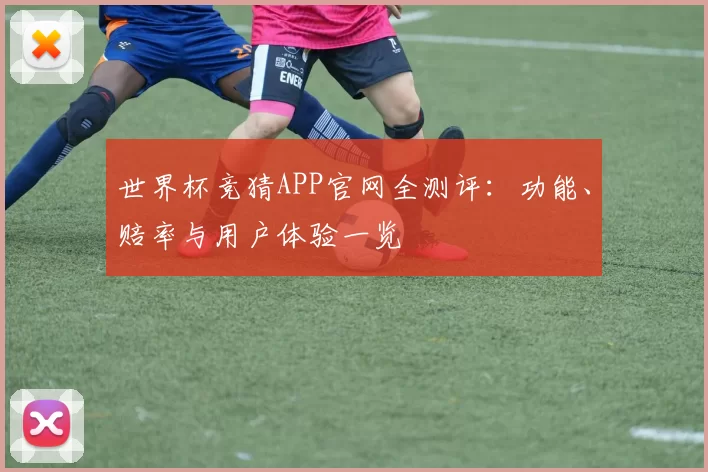 世界杯竞猜APP官网全测评：功能、赔率与用户体验一览