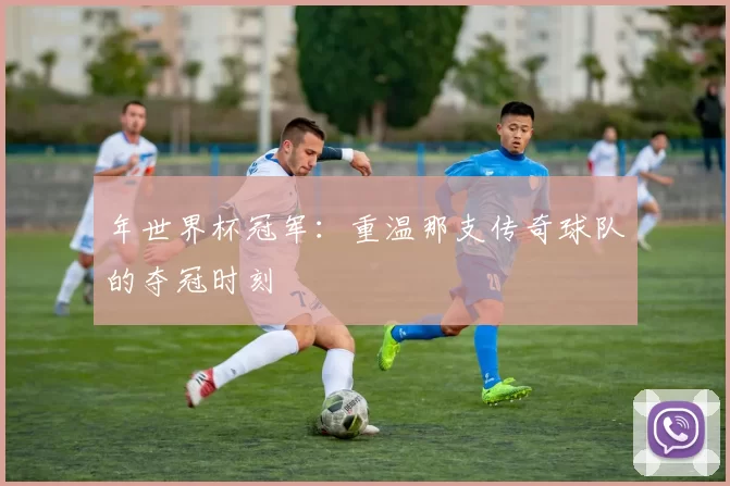 年世界杯冠军:重温那支传奇球队的夺冠时刻