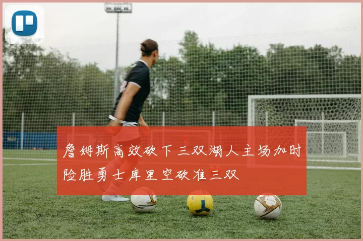 詹姆斯高效砍下三双湖人主场加时险胜勇士库里空砍准三双