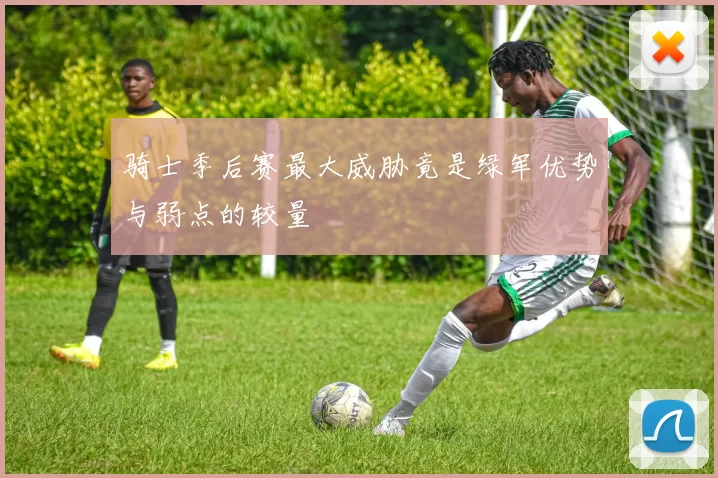 骑士季后赛最大威胁竟是绿军优势与弱点的较量