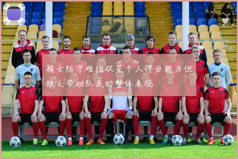 骑士防守难挡双星个人得分能力但缺乏带动队友的整体表现