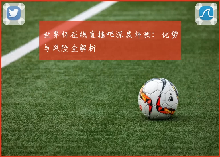 世界杯在线直播吧深度评测：优势与风险全解析